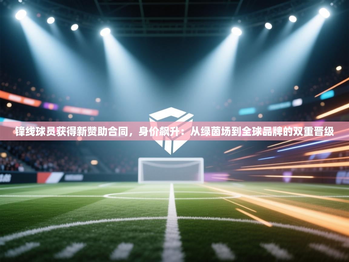 锋线球员获得新赞助合同，身价飙升：从绿茵场到全球品牌的双重晋级  第2张